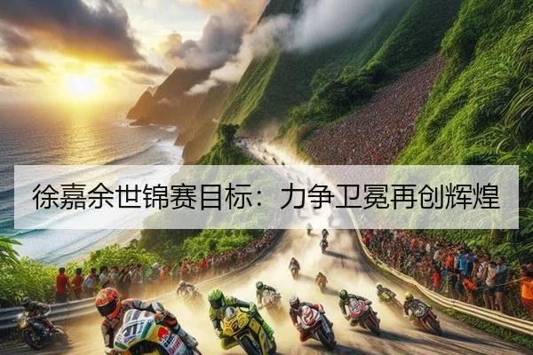 徐嘉余世锦赛目标：力争卫冕再创辉煌